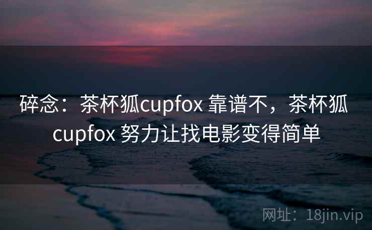 碎念:茶杯狐cupfox 靠谱不,茶杯狐 cupfox 努力让找电影变得简单 第2张 碎念:茶杯狐cupfox 靠谱不,茶杯狐 cupfox 努力让找电影变得简单 第2张