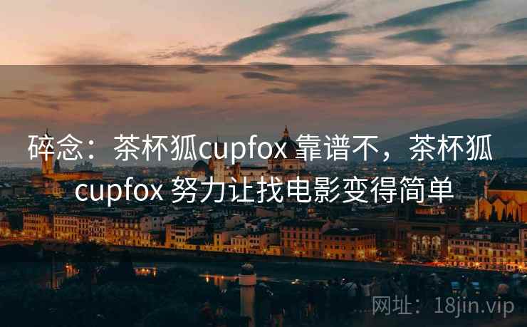 碎念:茶杯狐cupfox 靠谱不,茶杯狐 cupfox 努力让找电影变得简单
