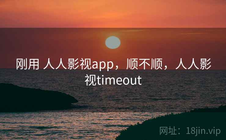 刚用 人人影视app，顺不顺，人人影视timeout
