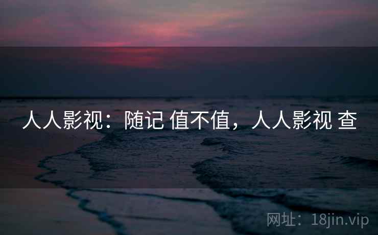 人人影视：随记 值不值，人人影视 查  第2张