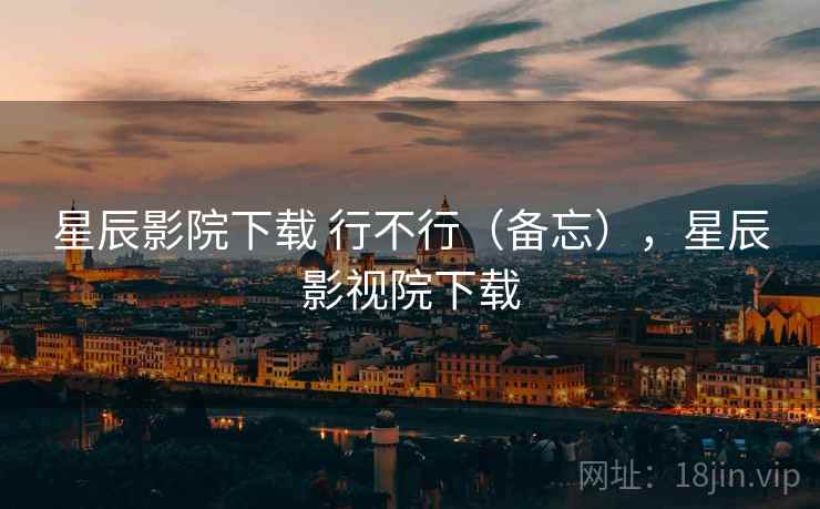 星辰影院下载 行不行(备忘),星辰影视院下载 第1张 星辰影院下载 行不行(备忘),星辰影视院下载 第1张