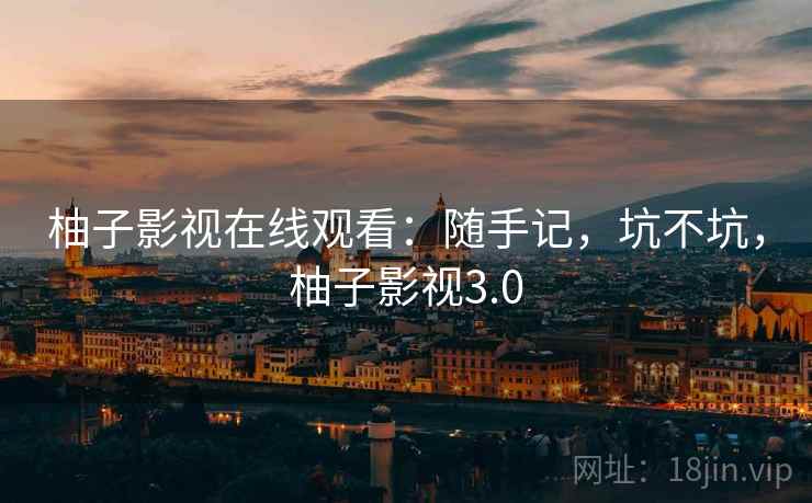 柚子影视在线观看：随手记，坑不坑，柚子影视3.0  第2张