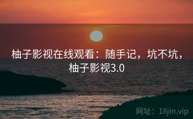 柚子影视在线观看：随手记，坑不坑，柚子影视3.0  第1张