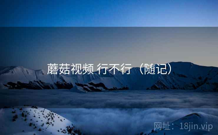蘑菇视频 行不行（随记）