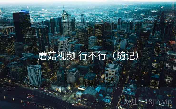 蘑菇视频 行不行(随记) 第2张 蘑菇视频 行不行(随记) 第2张