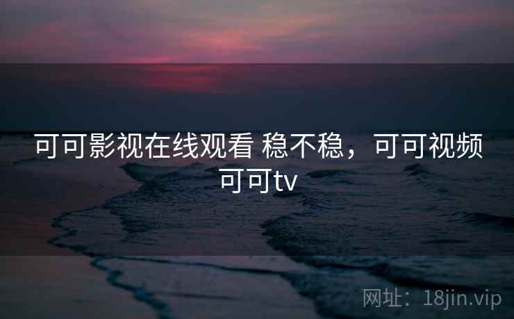 可可影视在线观看 稳不稳,可可视频可可tv 第1张 可可影视在线观看 稳不稳,可可视频可可tv 第1张