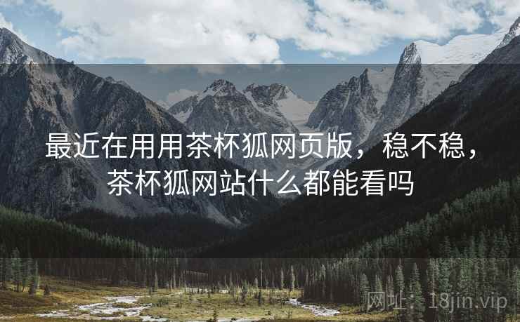 最近在用用茶杯狐网页版，稳不稳，茶杯狐网站什么都能看吗  第2张
