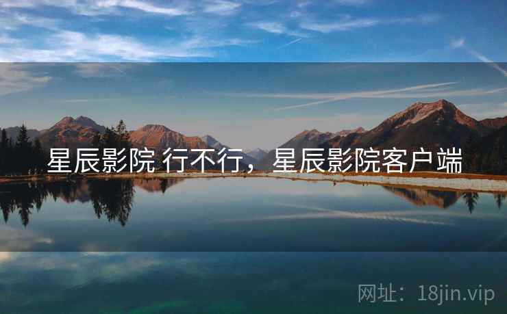 星辰影院 行不行，星辰影院客户端  第1张
