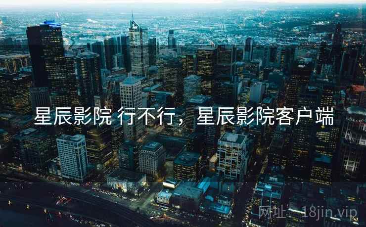 星辰影院 行不行，星辰影院客户端  第2张