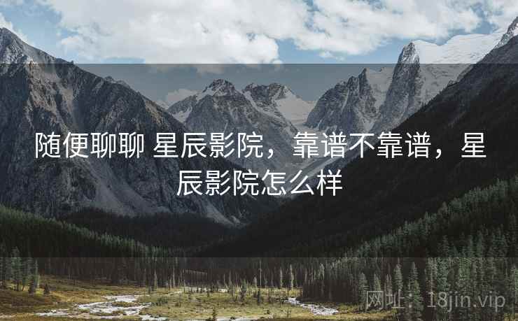 随便聊聊 星辰影院,靠谱不靠谱,星辰影院怎么样 第1张 随便聊聊 星辰影院,靠谱不靠谱,星辰影院怎么样 第1张