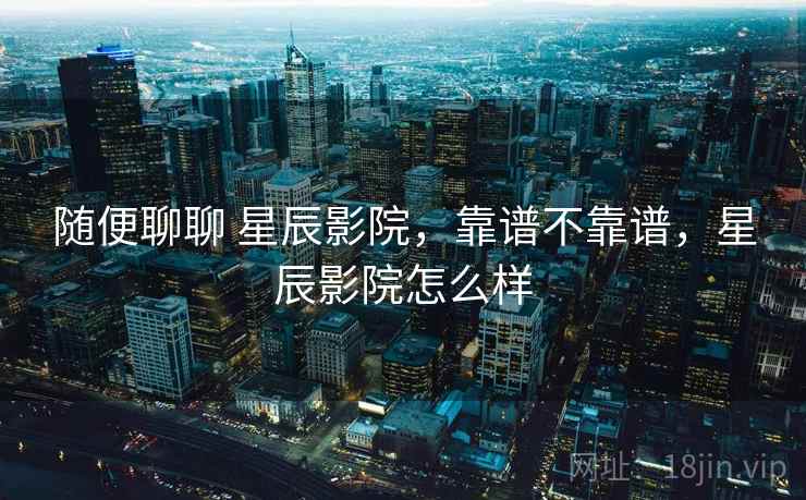 随便聊聊 星辰影院,靠谱不靠谱,星辰影院怎么样 第2张 随便聊聊 星辰影院,靠谱不靠谱,星辰影院怎么样 第2张