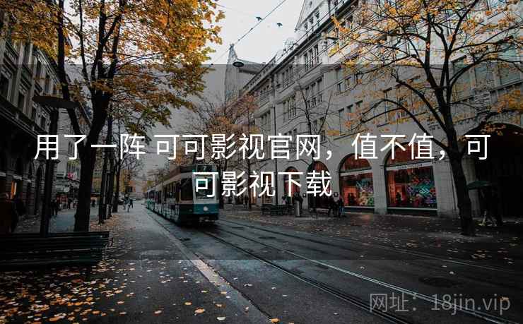 用了一阵 可可影视官网,值不值,可可影视下载 第1张 用了一阵 可可影视官网,值不值,可可影视下载 第1张