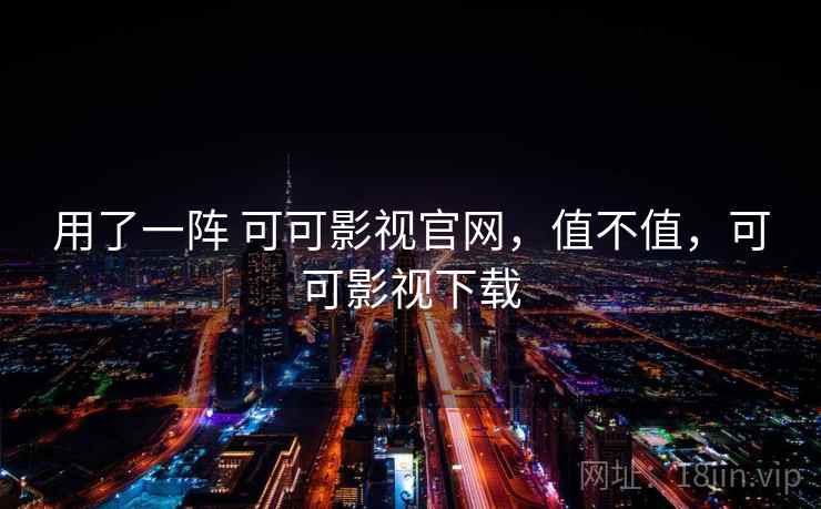 用了一阵 可可影视官网,值不值,可可影视下载 第2张 用了一阵 可可影视官网,值不值,可可影视下载 第2张