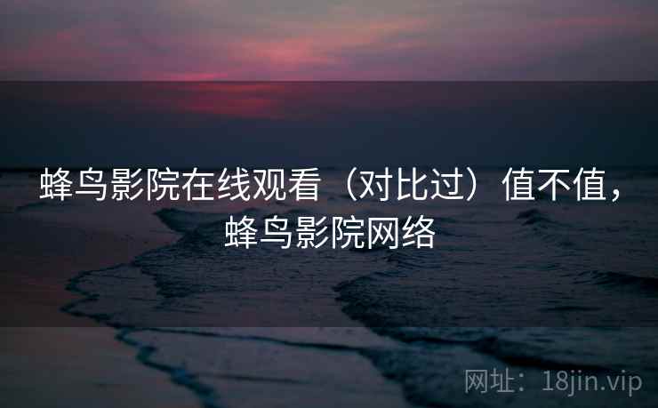 蜂鸟影院在线观看(对比过)值不值,蜂鸟影院网络 第1张 蜂鸟影院在线观看(对比过)值不值,蜂鸟影院网络 第1张