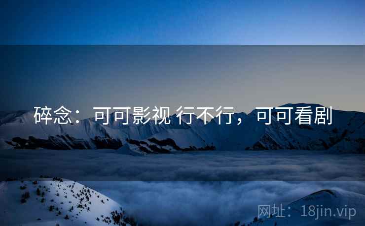 碎念:可可影视 行不行,可可看剧 第1张 碎念:可可影视 行不行,可可看剧 第1张