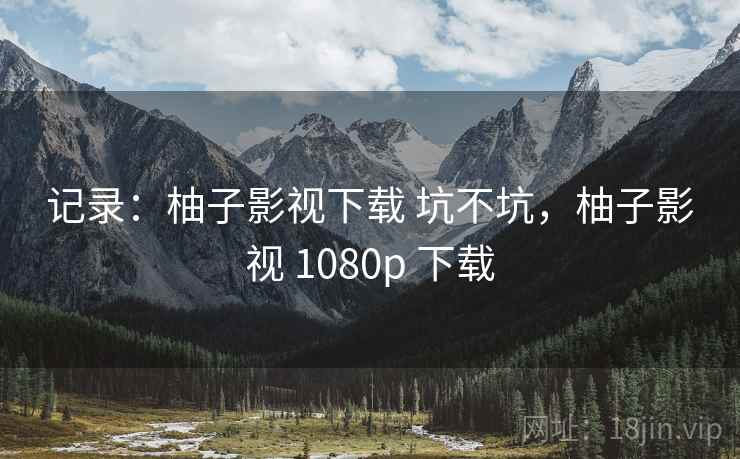 记录:柚子影视下载 坑不坑,柚子影视 1080p 下载 第1张 记录:柚子影视下载 坑不坑,柚子影视 1080p 下载 第1张