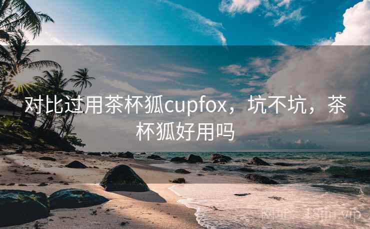 对比过用茶杯狐cupfox,坑不坑,茶杯狐好用吗