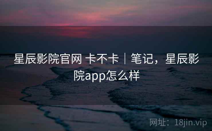星辰影院官网 卡不卡|笔记,星辰影院app怎么样 第1张 星辰影院官网 卡不卡|笔记,星辰影院app怎么样 第1张
