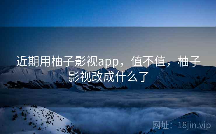 近期用柚子影视app，值不值，柚子影视改成什么了