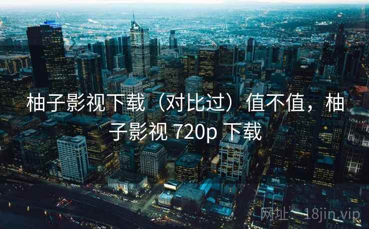 柚子影视下载(对比过)值不值,柚子影视 720p 下载 第2张 柚子影视下载(对比过)值不值,柚子影视 720p 下载 第2张