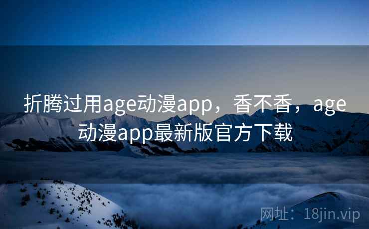 折腾过用age动漫app，香不香，age动漫app最新版官方下载