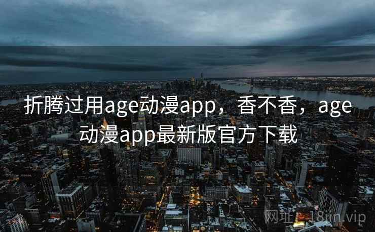 折腾过用age动漫app,香不香,age动漫app最新版官方下载 第2张 折腾过用age动漫app,香不香,age动漫app最新版官方下载 第2张