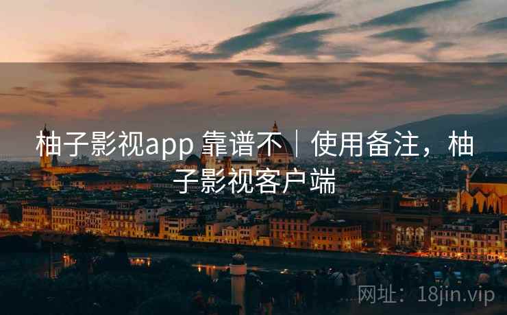 柚子影视app 靠谱不｜使用备注，柚子影视客户端