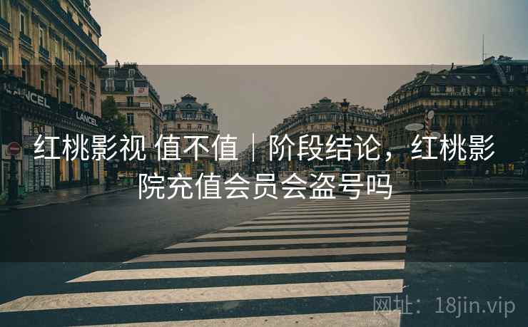 红桃影视 值不值｜阶段结论，红桃影院充值会员会盗号吗