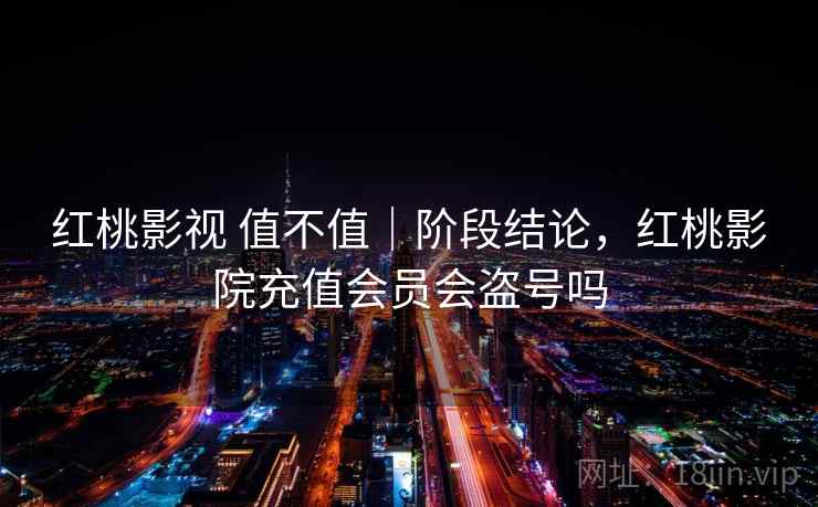 红桃影视 值不值|阶段结论,红桃影院充值会员会盗号吗 第2张 红桃影视 值不值|阶段结论,红桃影院充值会员会盗号吗 第2张