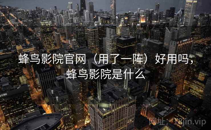 蜂鸟影院官网(用了一阵)好用吗,蜂鸟影院是什么 第2张 蜂鸟影院官网(用了一阵)好用吗,蜂鸟影院是什么 第2张