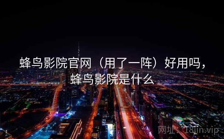 蜂鸟影院官网（用了一阵）好用吗，蜂鸟影院是什么