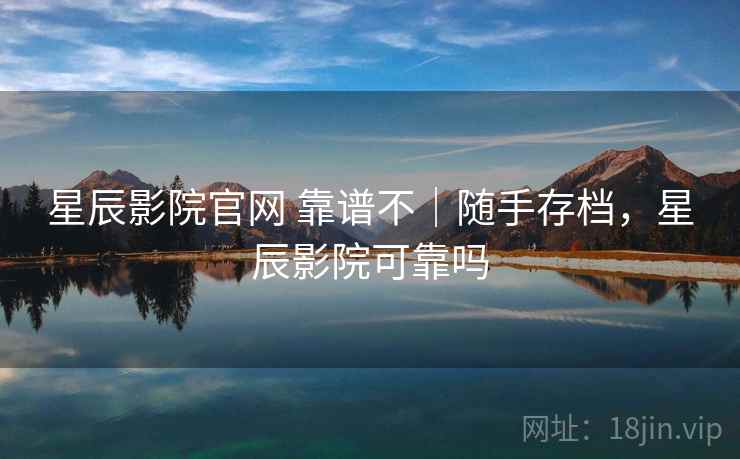 星辰影院官网 靠谱不｜随手存档，星辰影院可靠吗