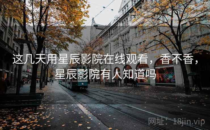 这几天用星辰影院在线观看,香不香,星辰影院有人知道吗 第2张 这几天用星辰影院在线观看,香不香,星辰影院有人知道吗 第2张