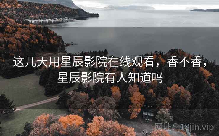这几天用星辰影院在线观看,香不香,星辰影院有人知道吗