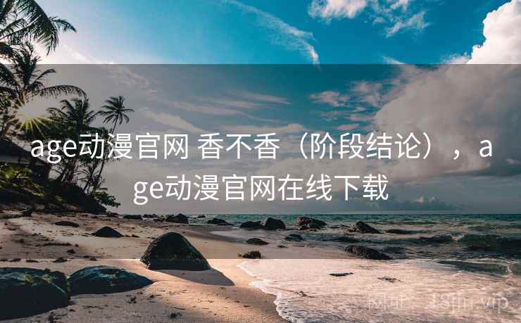 age动漫官网 香不香（阶段结论），age动漫官网在线下载
