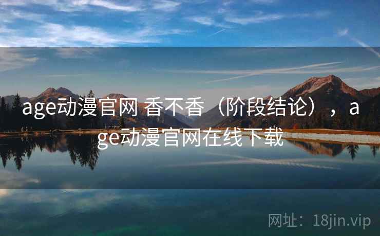 age动漫官网 香不香(阶段结论),age动漫官网在线下载 第2张 age动漫官网 香不香(阶段结论),age动漫官网在线下载 第2张