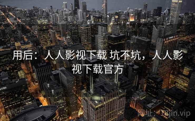 用后:人人影视下载 坑不坑,人人影视下载官方