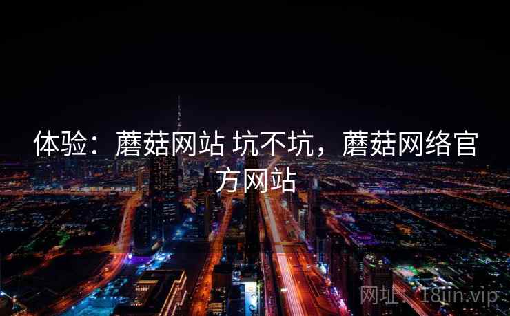体验：蘑菇网站 坑不坑，蘑菇网络官方网站