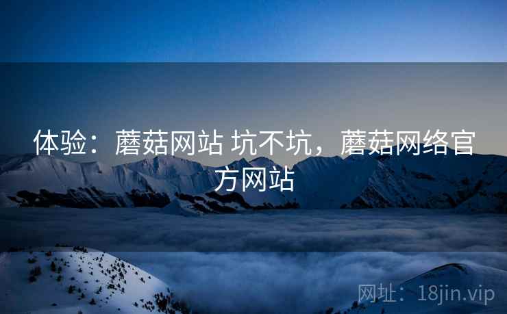体验:蘑菇网站 坑不坑,蘑菇网络官方网站 第2张 体验:蘑菇网站 坑不坑,蘑菇网络官方网站 第2张