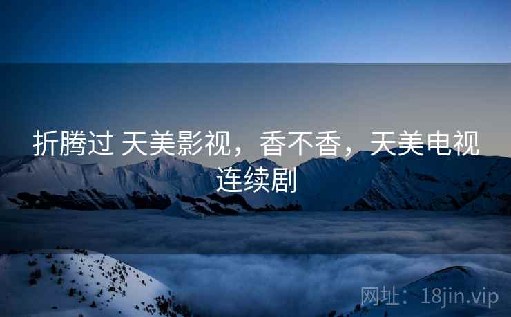 折腾过 天美影视，香不香，天美电视连续剧  第2张