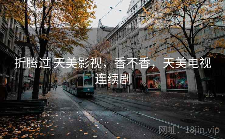 折腾过 天美影视,香不香,天美电视连续剧