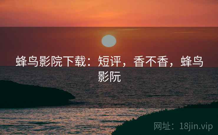 蜂鸟影院下载:短评,香不香,蜂鸟影阮 第2张 蜂鸟影院下载:短评,香不香,蜂鸟影阮 第2张