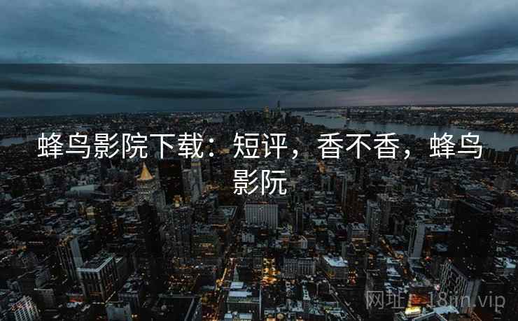 蜂鸟影院下载:短评,香不香,蜂鸟影阮