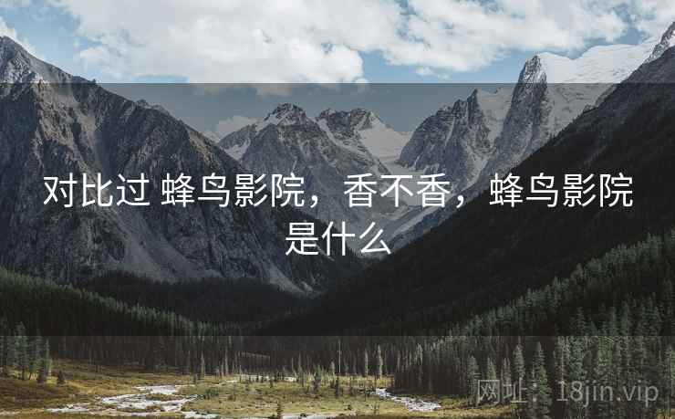对比过 蜂鸟影院，香不香，蜂鸟影院是什么  第2张