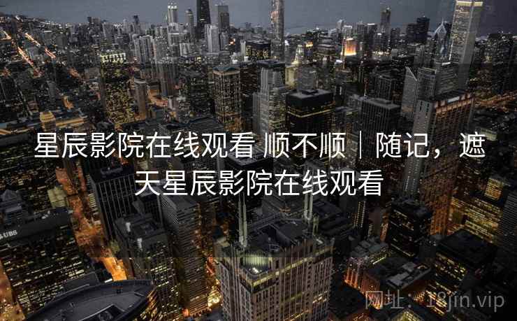 星辰影院在线观看 顺不顺｜随记，遮天星辰影院在线观看  第2张