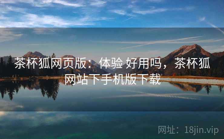 茶杯狐网页版:体验 好用吗,茶杯狐网站下手机版下载