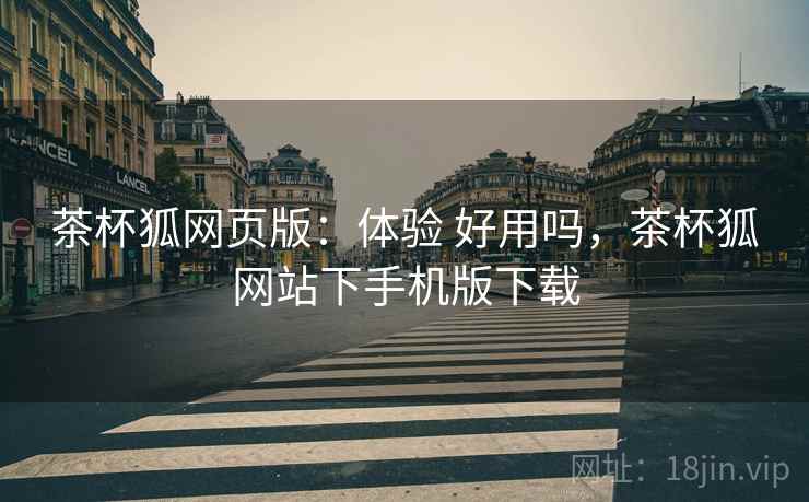 茶杯狐网页版:体验 好用吗,茶杯狐网站下手机版下载 第2张 茶杯狐网页版:体验 好用吗,茶杯狐网站下手机版下载 第2张