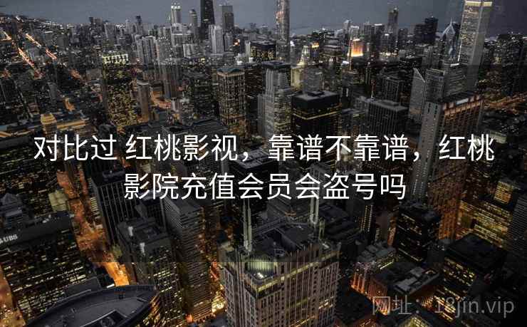 对比过 红桃影视，靠谱不靠谱，红桃影院充值会员会盗号吗