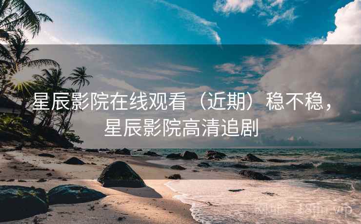 星辰影院在线观看(近期)稳不稳,星辰影院高清追剧 第2张 星辰影院在线观看(近期)稳不稳,星辰影院高清追剧 第2张
