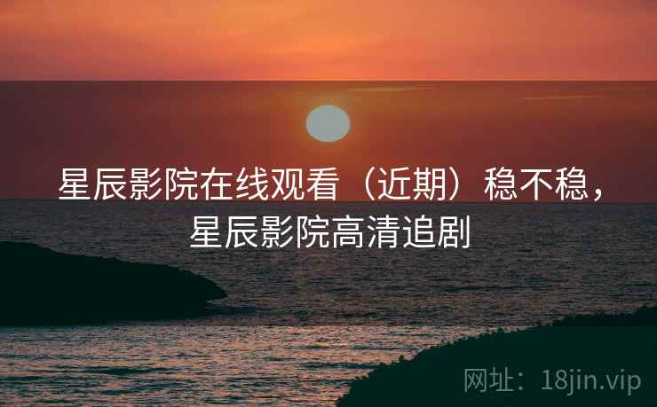 星辰影院在线观看（近期）稳不稳，星辰影院高清追剧